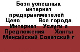 База успешных интернет предпринимателей › Цена ­ 600 - Все города Интернет » Услуги и Предложения   . Ханты-Мансийский,Советский г.